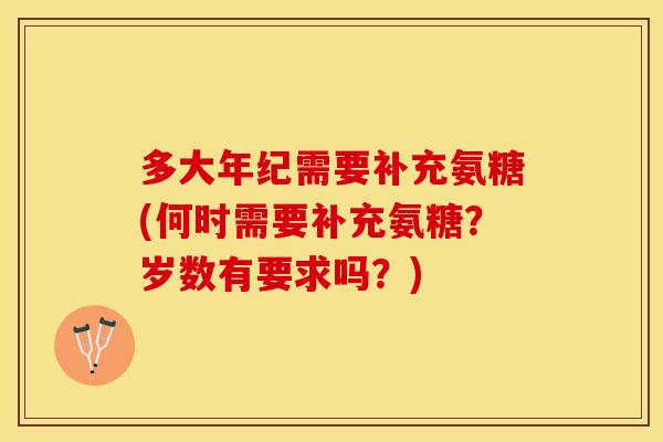 多大年纪需要补充氨糖(何时需要补充氨糖？岁数有要求吗？)-第1张图片-关节保镖