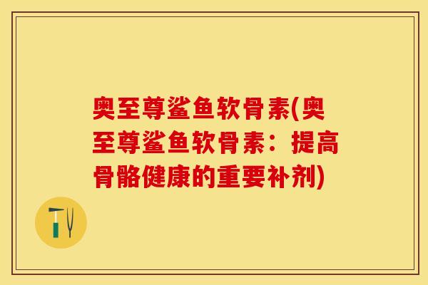 奥至尊鲨鱼软骨素(奥至尊鲨鱼软骨素：提高骨骼健康的重要补剂)