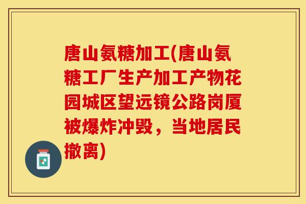 唐山氨糖加工(唐山氨糖工厂生产加工产物花园城区望远镜公路岗厦被爆炸冲毁，当地居民撤离)