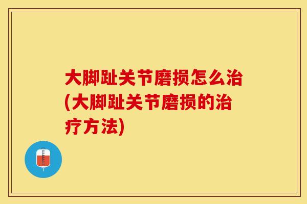 大脚趾关节磨损怎么治(大脚趾关节磨损的治疗方法)