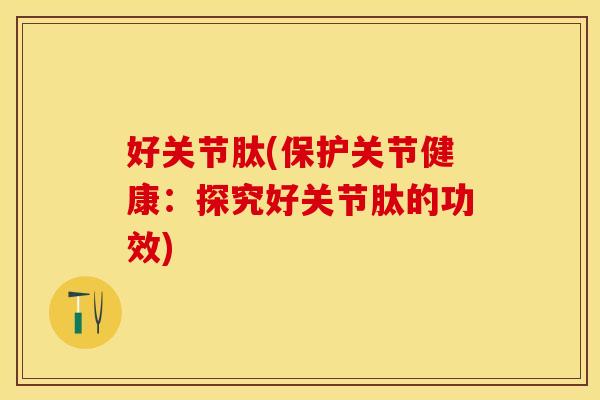 好关节肽(保护关节健康：探究好关节肽的功效)