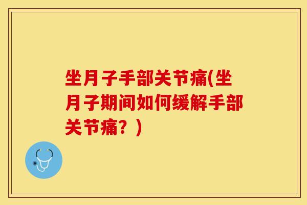 坐月子手部关节痛(坐月子期间如何缓解手部关节痛？)