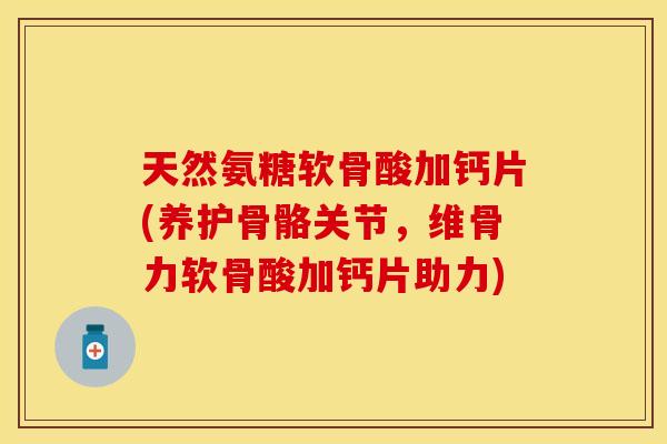 天然氨糖软骨酸加钙片(养护骨骼关节，维骨力软骨酸加钙片助力)