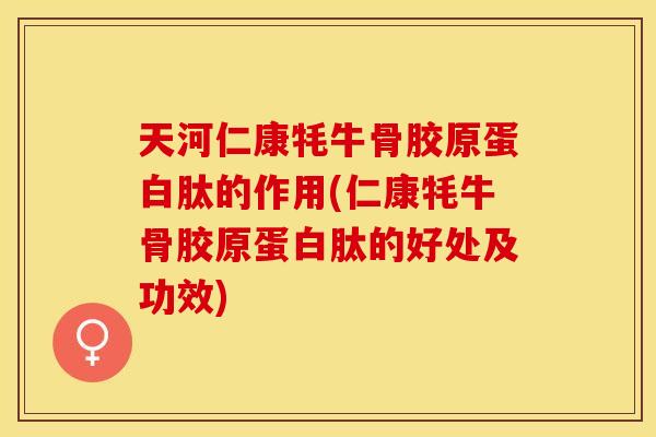 天河仁康牦牛骨胶原蛋白肽的作用(仁康牦牛骨胶原蛋白肽的好处及功效)-第1张图片-关节保镖 天河仁康牦牛骨胶原蛋白肽的作用(仁康牦牛骨胶原蛋白肽的好处及功效)-第1张图片-关节保镖