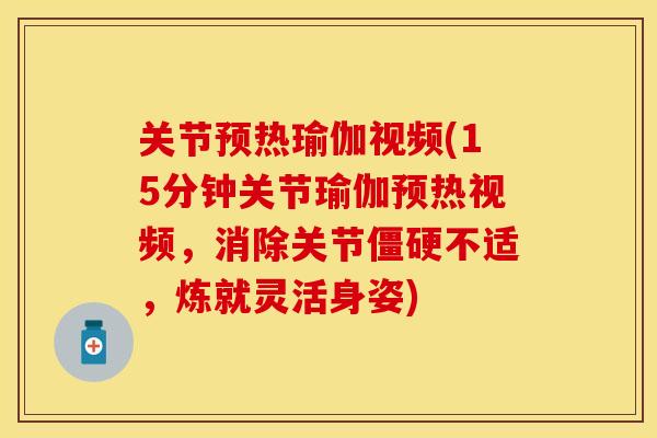 关节预热瑜伽视频(15分钟关节瑜伽预热视频，消除关节僵硬不适，炼就灵活身姿)