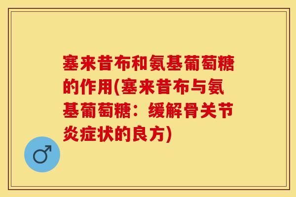 塞来昔布和氨基葡萄糖的作用(塞来昔布与氨基葡萄糖：缓解骨关节炎症状的良方)
