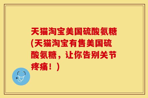 天猫淘宝美国硫酸氨糖(天猫淘宝有售美国硫酸氨糖，让你告别关节疼痛！)