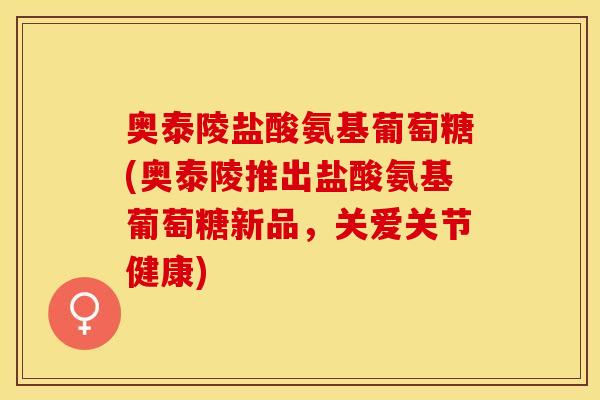 奥泰陵盐酸氨基葡萄糖(奥泰陵推出盐酸氨基葡萄糖新品，关爱关节健康)