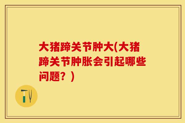 大猪蹄关节肿大(大猪蹄关节肿胀会引起哪些问题？)