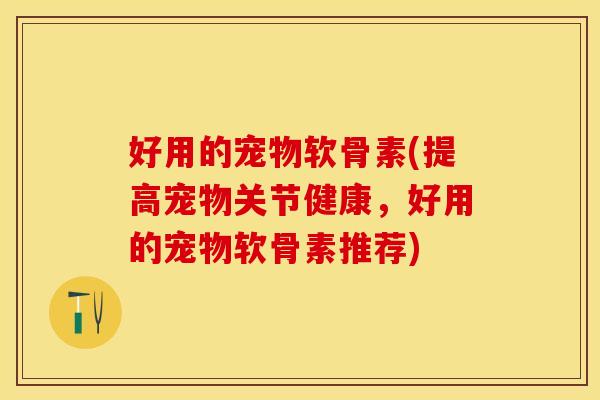 好用的宠物软骨素(提高宠物关节健康，好用的宠物软骨素推荐)
