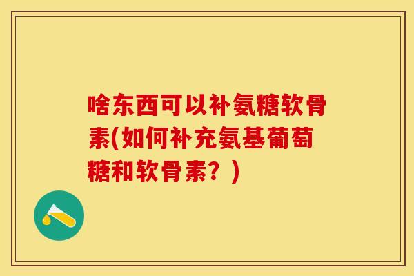啥东西可以补氨糖软骨素(如何补充氨基葡萄糖和软骨素？)