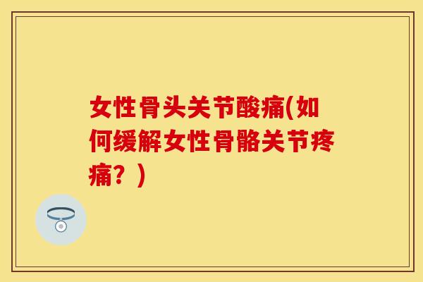 女性骨头关节酸痛(如何缓解女性骨骼关节疼痛？)