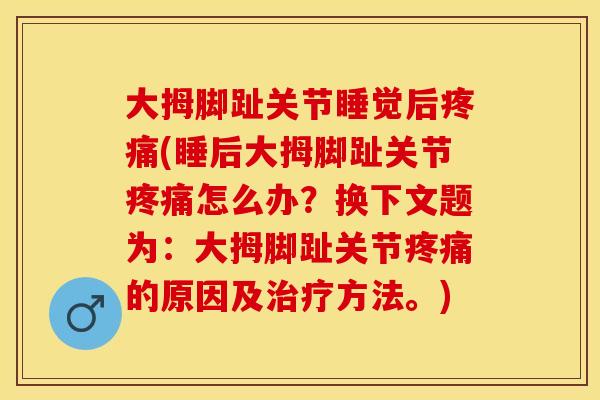 大拇脚趾关节睡觉后疼痛(睡后大拇脚趾关节疼痛怎么办？换下文题为：大拇脚趾关节疼痛的原因及治疗方法。)