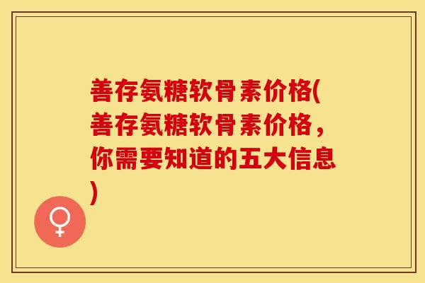 善存氨糖软骨素价格(善存氨糖软骨素价格，你需要知道的五大信息)