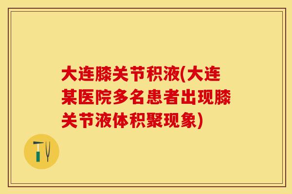 大连膝关节积液(大连某医院多名患者出现膝关节液体积聚现象)