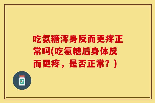 吃氨糖浑身反而更疼正常吗(吃氨糖后身体反而更疼，是否正常？)