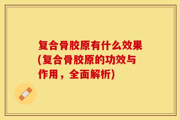 复合骨胶原有什么效果(复合骨胶原的功效与作用，全面解析)