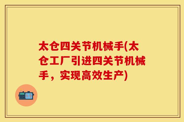 太仓四关节机械手(太仓工厂引进四关节机械手，实现高效生产)