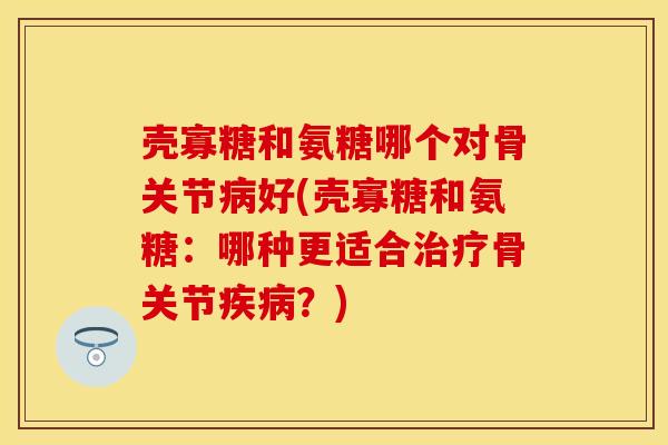 壳寡糖和氨糖哪个对骨关节病好(壳寡糖和氨糖：哪种更适合治疗骨关节疾病？)