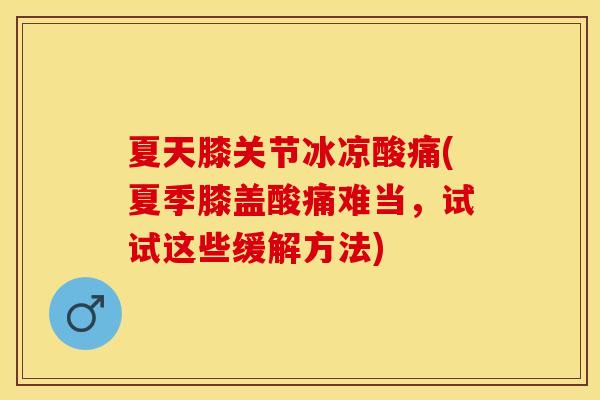夏天膝关节冰凉酸痛(夏季膝盖酸痛难当，试试这些缓解方法)