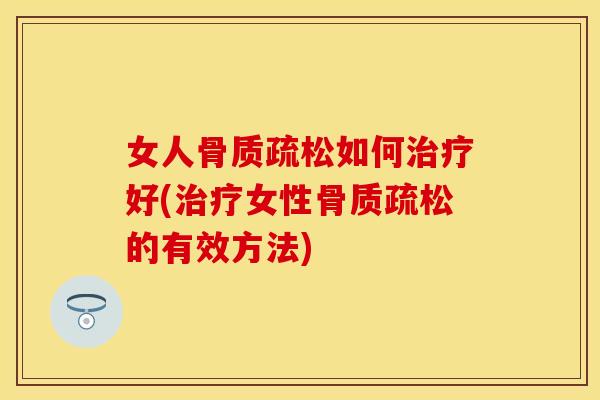 女人骨质疏松如何治疗好(治疗女性骨质疏松的有效方法)