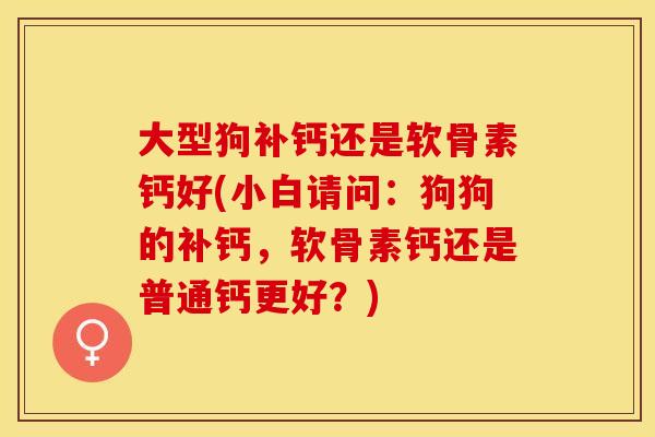 大型狗补钙还是软骨素钙好(小白请问：狗狗的补钙，软骨素钙还是普通钙更好？)