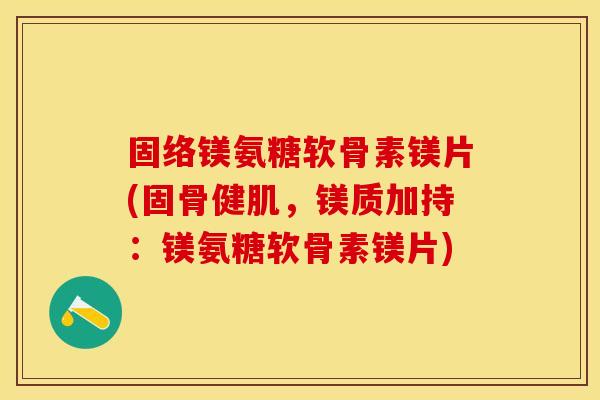 固络镁氨糖软骨素镁片(固骨健肌，镁质加持：镁氨糖软骨素镁片)