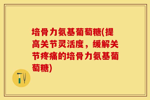 培骨力氨基葡萄糖(提高关节灵活度，缓解关节疼痛的培骨力氨基葡萄糖)
