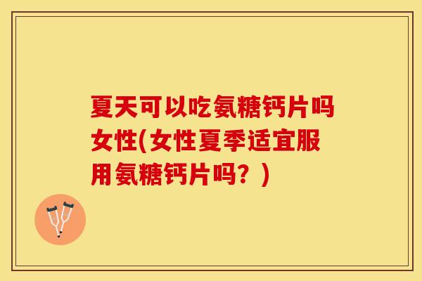 夏天可以吃氨糖钙片吗女性(女性夏季适宜服用氨糖钙片吗？)