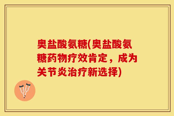 奥盐酸氨糖(奥盐酸氨糖药物疗效肯定，成为关节炎治疗新选择)