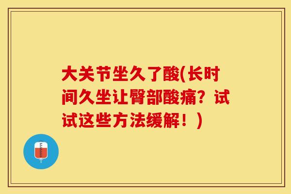 大关节坐久了酸(长时间久坐让臀部酸痛？试试这些方法缓解！)