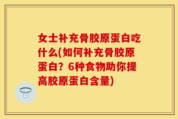 女士补充骨胶原蛋白吃什么(如何补充骨胶原蛋白？6种食物助你提高胶原蛋白含量)