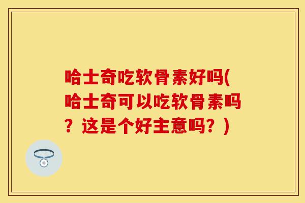 哈士奇吃软骨素好吗(哈士奇可以吃软骨素吗？这是个好主意吗？)