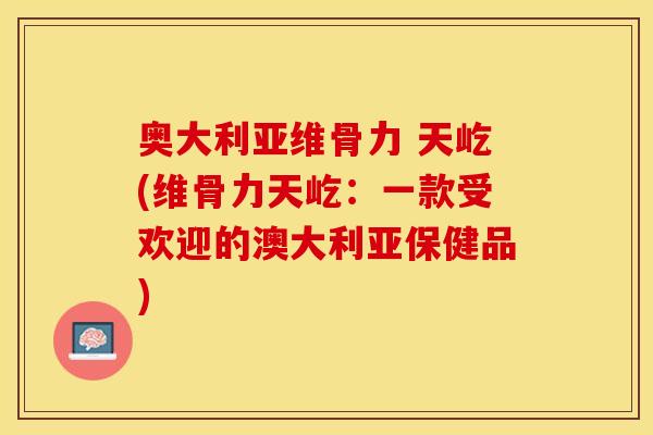 奥大利亚维骨力 天屹(维骨力天屹：一款受欢迎的澳大利亚保健品)
