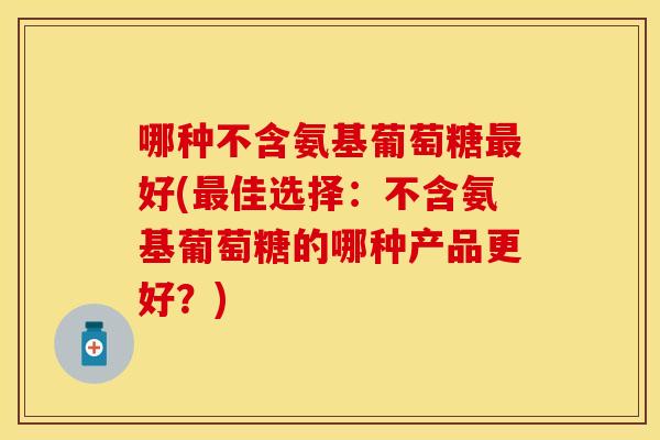 哪种不含氨基葡萄糖最好(最佳选择：不含氨基葡萄糖的哪种产品更好？)