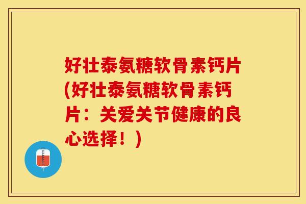 好壮泰氨糖软骨素钙片(好壮泰氨糖软骨素钙片：关爱关节健康的良心选择！)