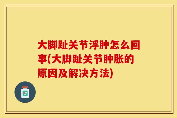 大脚趾关节浮肿怎么回事(大脚趾关节肿胀的原因及解决方法)
