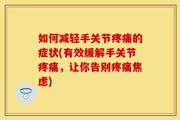 如何减轻手关节疼痛的症状(有效缓解手关节疼痛，让你告别疼痛焦虑)