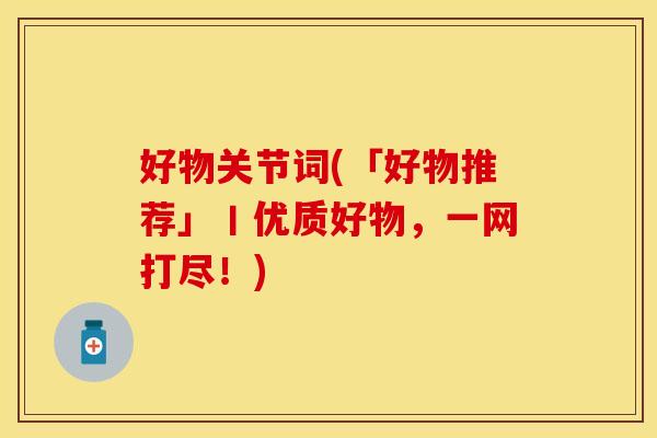 好物关节词(「好物推荐」丨优质好物，一网打尽！)