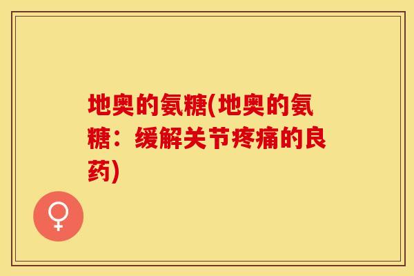 地奥的氨糖(地奥的氨糖：缓解关节疼痛的良药)