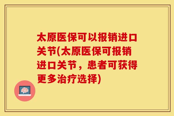 太原医保可以报销进口关节(太原医保可报销进口关节，患者可获得更多治疗选择)