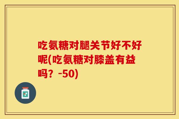 吃氨糖对腿关节好不好呢(吃氨糖对膝盖有益吗？-50)