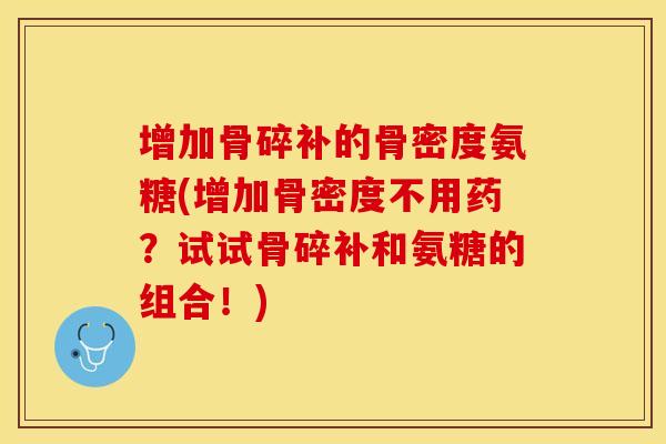 增加骨碎补的骨密度氨糖(增加骨密度不用药？试试骨碎补和氨糖的组合！)
