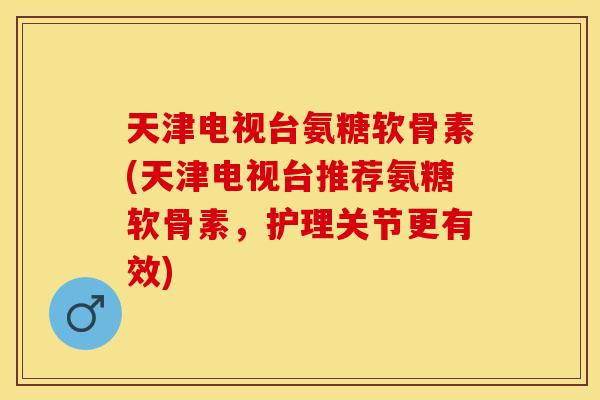 天津电视台氨糖软骨素(天津电视台推荐氨糖软骨素，护理关节更有效)