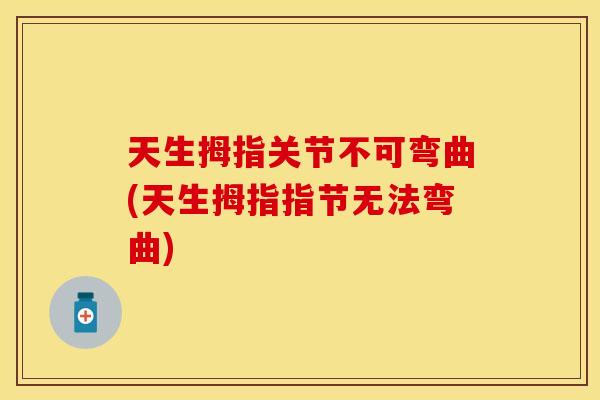 天生拇指关节不可弯曲(天生拇指指节无法弯曲)