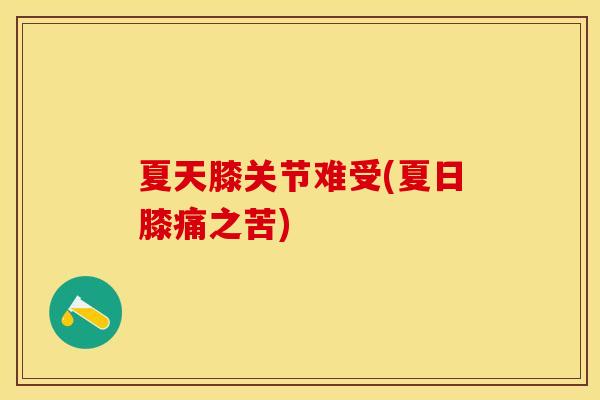夏天膝关节难受(夏日膝痛之苦)