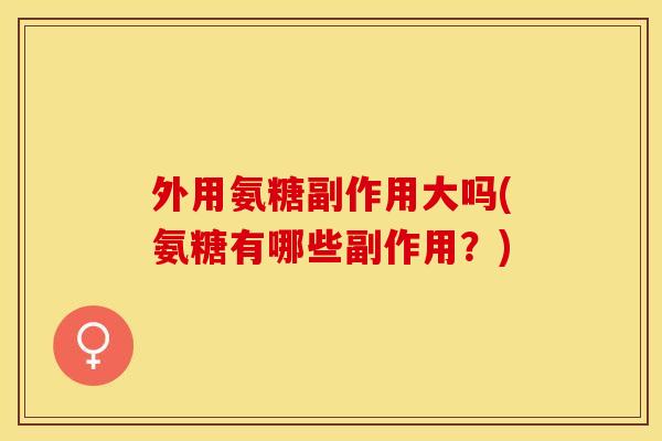 外用氨糖副作用大吗(氨糖有哪些副作用？)