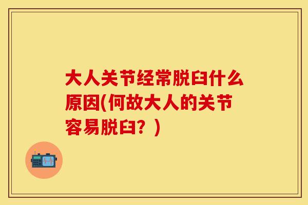 大人关节经常脱臼什么原因(何故大人的关节容易脱臼？)