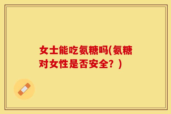 女士能吃氨糖吗(氨糖对女性是否安全？)
