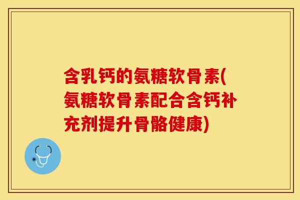 含乳钙的氨糖软骨素(氨糖软骨素配合含钙补充剂提升骨骼健康)